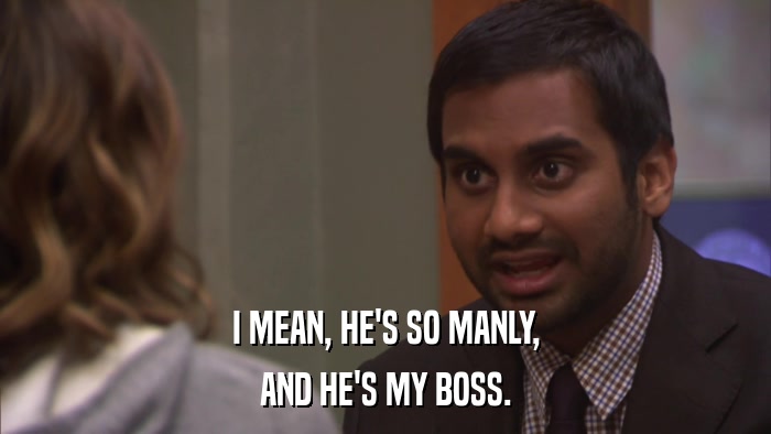 I MEAN, HE'S SO MANLY, AND HE'S MY BOSS. 