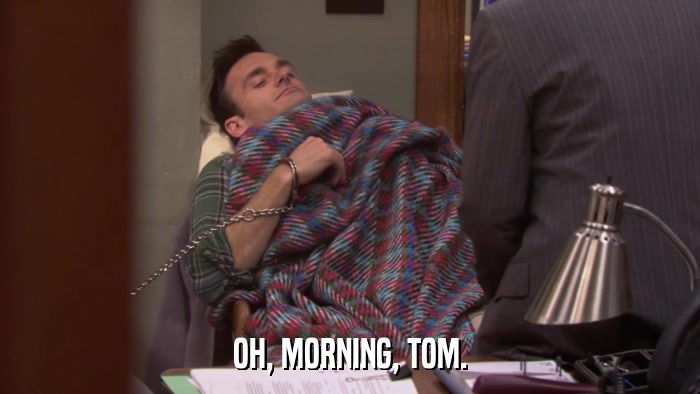 OH, MORNING, TOM.  