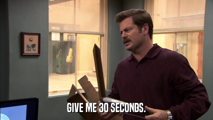 GIVE ME 30 SECONDS.  