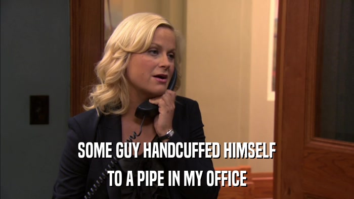 SOME GUY HANDCUFFED HIMSELF TO A PIPE IN MY OFFICE 