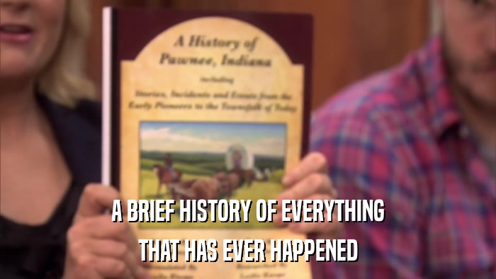 A BRIEF HISTORY OF EVERYTHING THAT HAS EVER HAPPENED 