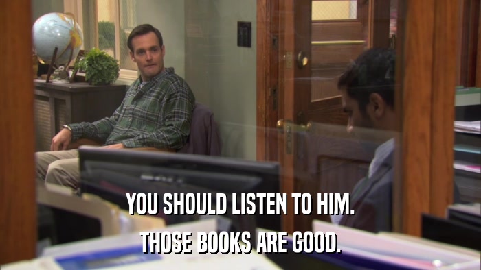 YOU SHOULD LISTEN TO HIM. THOSE BOOKS ARE GOOD. 