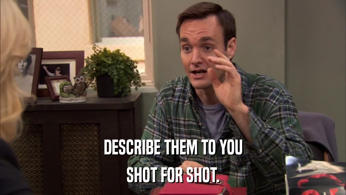 DESCRIBE THEM TO YOU SHOT FOR SHOT. 
