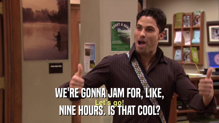 WE'RE GONNA JAM FOR, LIKE, NINE HOURS. IS THAT COOL? 