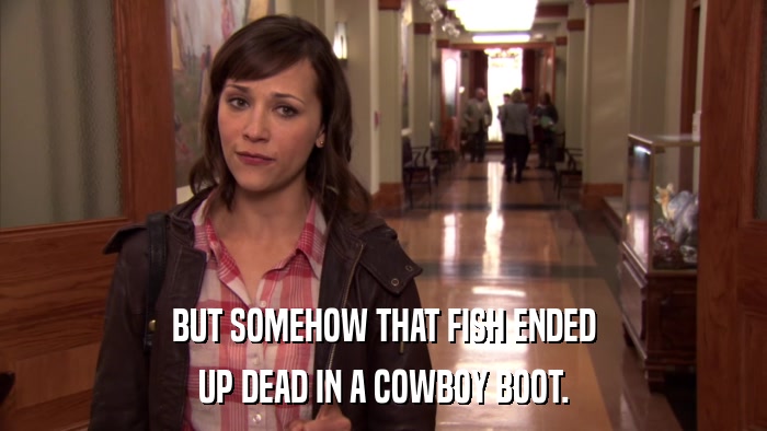 BUT SOMEHOW THAT FISH ENDED UP DEAD IN A COWBOY BOOT. 