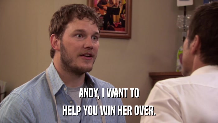 ANDY, I WANT TO HELP YOU WIN HER OVER. 