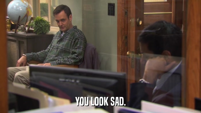 YOU LOOK SAD.  