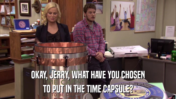 OKAY, JERRY, WHAT HAVE YOU CHOSEN TO PUT IN THE TIME CAPSULE? 