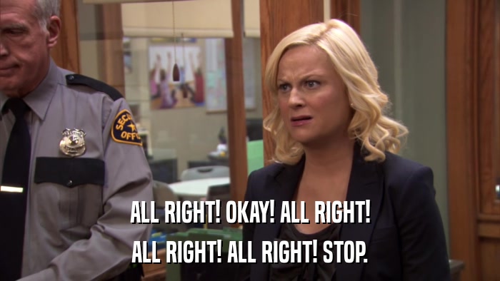 ALL RIGHT! OKAY! ALL RIGHT! ALL RIGHT! ALL RIGHT! STOP. 