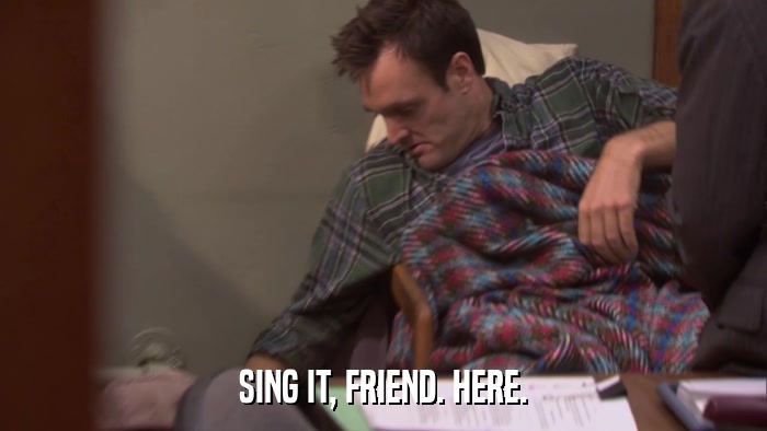 SING IT, FRIEND. HERE.  