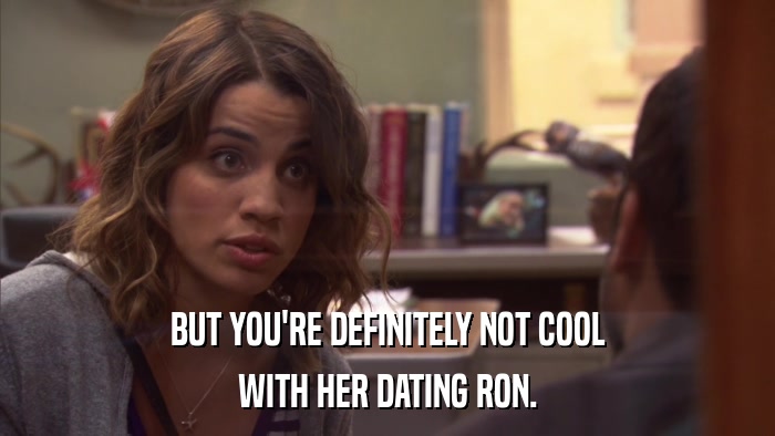 BUT YOU'RE DEFINITELY NOT COOL WITH HER DATING RON. 