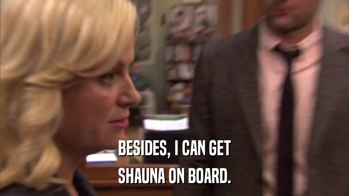 BESIDES, I CAN GET SHAUNA ON BOARD. 