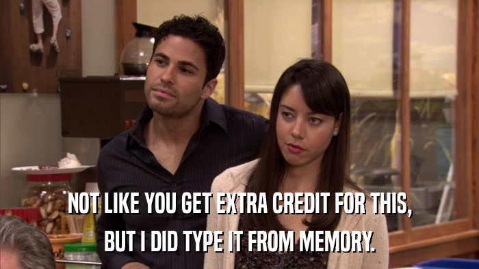 NOT LIKE YOU GET EXTRA CREDIT FOR THIS, BUT I DID TYPE IT FROM MEMORY. 