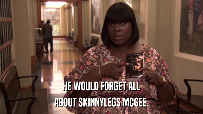 HE WOULD FORGET ALL ABOUT SKINNYLEGS MCGEE. 