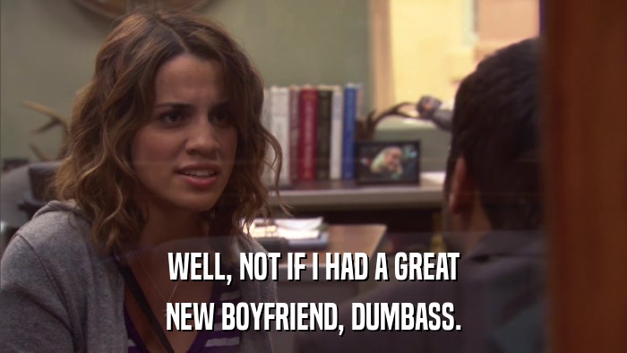 WELL, NOT IF I HAD A GREAT NEW BOYFRIEND, DUMBASS. 