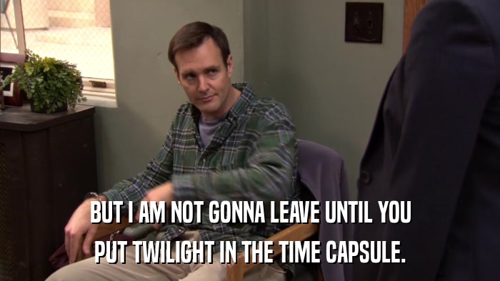 BUT I AM NOT GONNA LEAVE UNTIL YOU PUT TWILIGHT IN THE TIME CAPSULE. 
