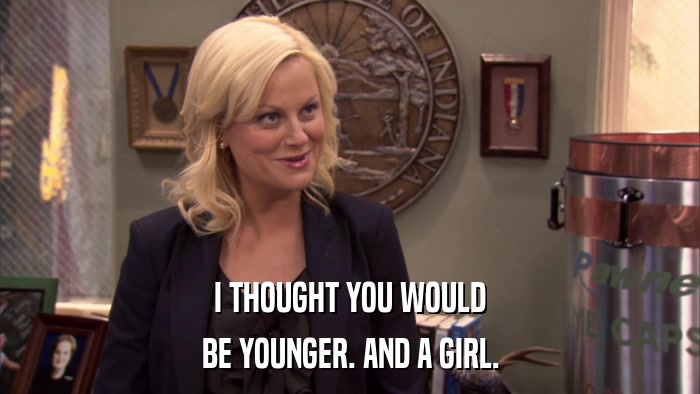 I THOUGHT YOU WOULD BE YOUNGER. AND A GIRL. 