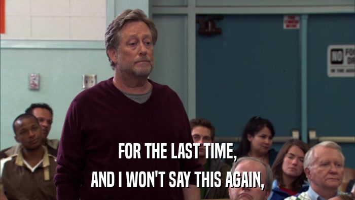 FOR THE LAST TIME, AND I WON'T SAY THIS AGAIN, 