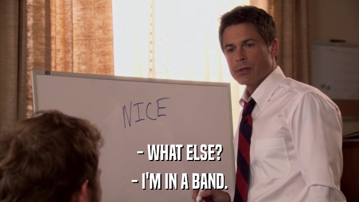 - WHAT ELSE? - I'M IN A BAND. 