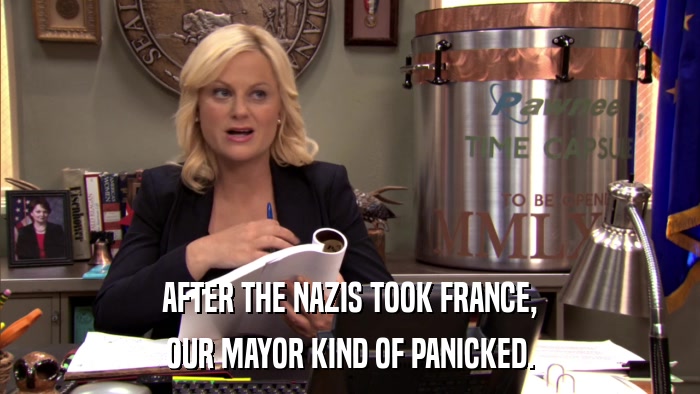 AFTER THE NAZIS TOOK FRANCE, OUR MAYOR KIND OF PANICKED. 
