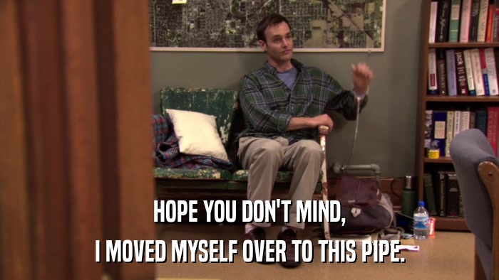HOPE YOU DON'T MIND, I MOVED MYSELF OVER TO THIS PIPE. 
