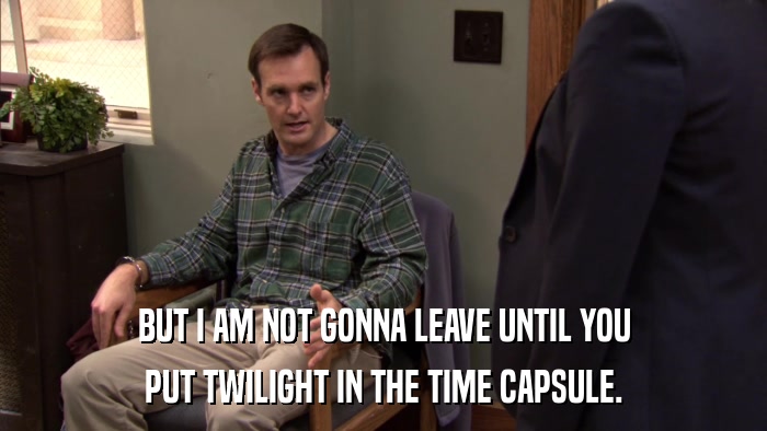 BUT I AM NOT GONNA LEAVE UNTIL YOU PUT TWILIGHT IN THE TIME CAPSULE. 