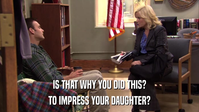 IS THAT WHY YOU DID THIS? TO IMPRESS YOUR DAUGHTER? 
