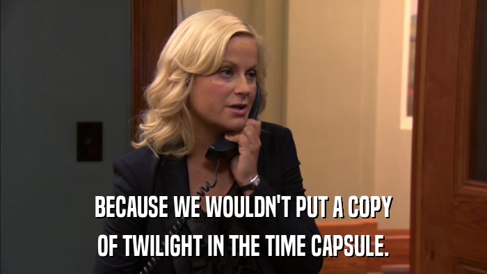 BECAUSE WE WOULDN'T PUT A COPY OF TWILIGHT IN THE TIME CAPSULE. 