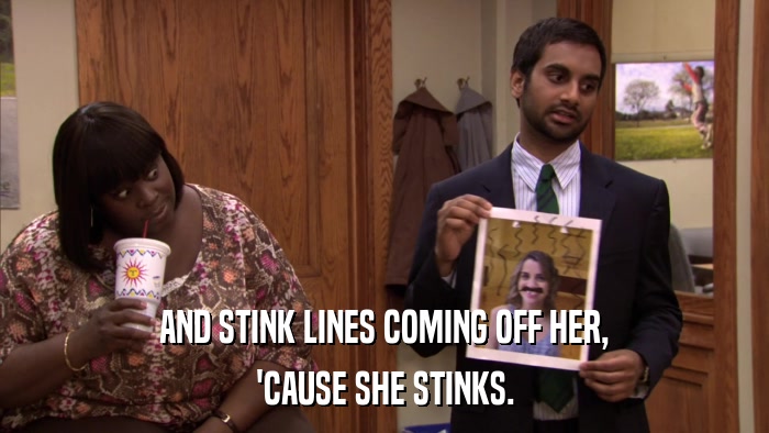 AND STINK LINES COMING OFF HER, 'CAUSE SHE STINKS. 