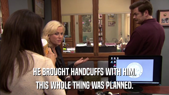 HE BROUGHT HANDCUFFS WITH HIM. THIS WHOLE THING WAS PLANNED. 