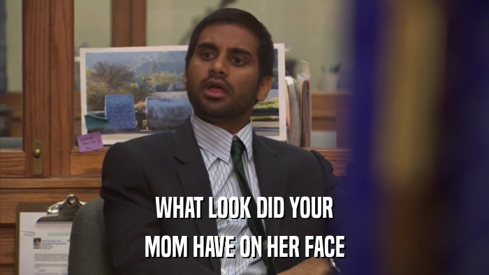 WHAT LOOK DID YOUR MOM HAVE ON HER FACE 