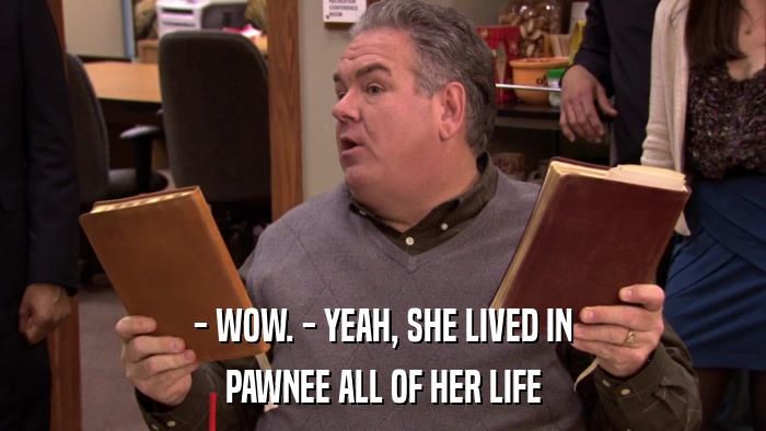 - WOW. - YEAH, SHE LIVED IN PAWNEE ALL OF HER LIFE 