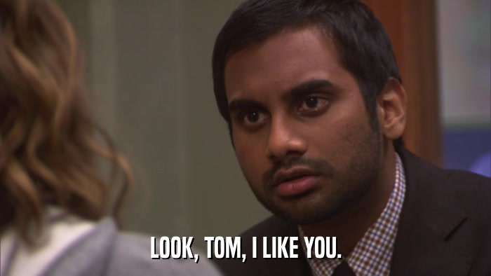 LOOK, TOM, I LIKE YOU.  