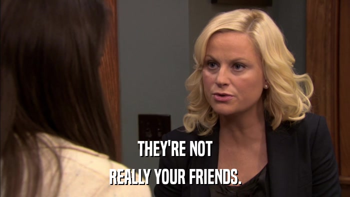 THEY'RE NOT REALLY YOUR FRIENDS. 