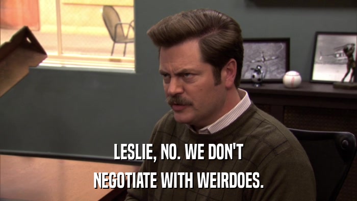 LESLIE, NO. WE DON'T NEGOTIATE WITH WEIRDOES. 