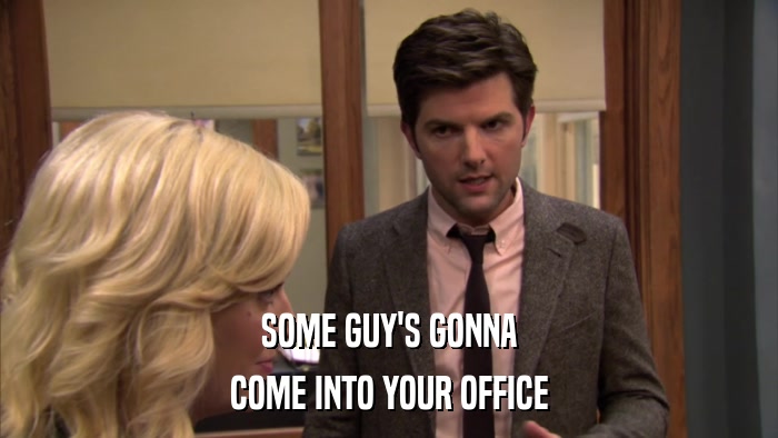 SOME GUY'S GONNA COME INTO YOUR OFFICE 