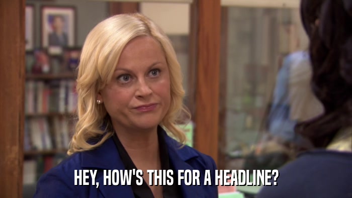 HEY, HOW'S THIS FOR A HEADLINE?  