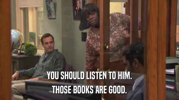 YOU SHOULD LISTEN TO HIM. THOSE BOOKS ARE GOOD. 