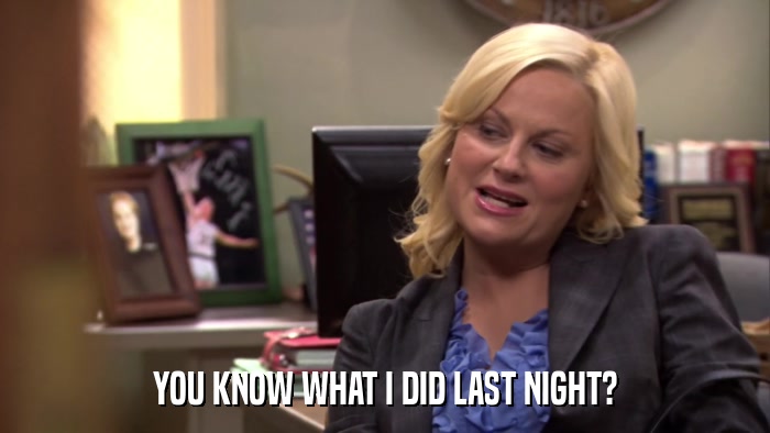 YOU KNOW WHAT I DID LAST NIGHT?  