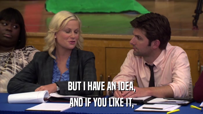 BUT I HAVE AN IDEA, AND IF YOU LIKE IT, 