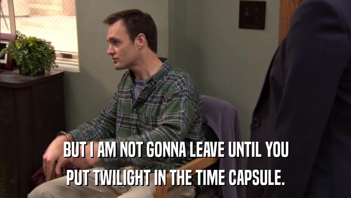 BUT I AM NOT GONNA LEAVE UNTIL YOU PUT TWILIGHT IN THE TIME CAPSULE. 