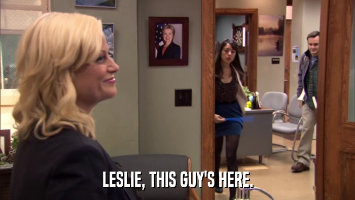 LESLIE, THIS GUY'S HERE.  