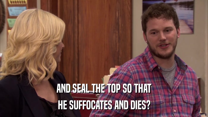 AND SEAL THE TOP SO THAT HE SUFFOCATES AND DIES? 