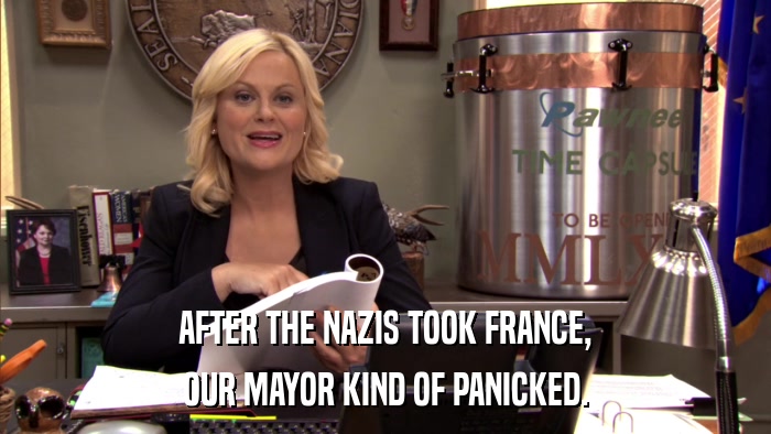AFTER THE NAZIS TOOK FRANCE, OUR MAYOR KIND OF PANICKED. 