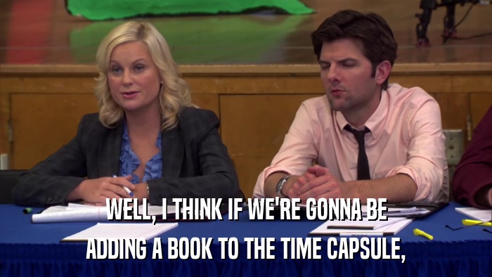WELL, I THINK IF WE'RE GONNA BE ADDING A BOOK TO THE TIME CAPSULE, 