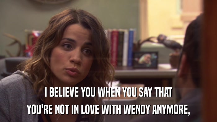 I BELIEVE YOU WHEN YOU SAY THAT YOU'RE NOT IN LOVE WITH WENDY ANYMORE, 
