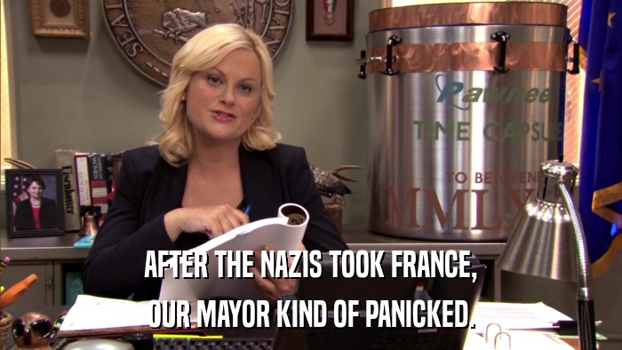 AFTER THE NAZIS TOOK FRANCE, OUR MAYOR KIND OF PANICKED. 