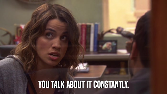 YOU TALK ABOUT IT CONSTANTLY.  