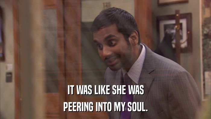 IT WAS LIKE SHE WAS PEERING INTO MY SOUL. 