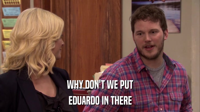 WHY DON'T WE PUT EDUARDO IN THERE 